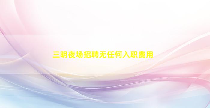 三明夜场招聘无任何入职费用